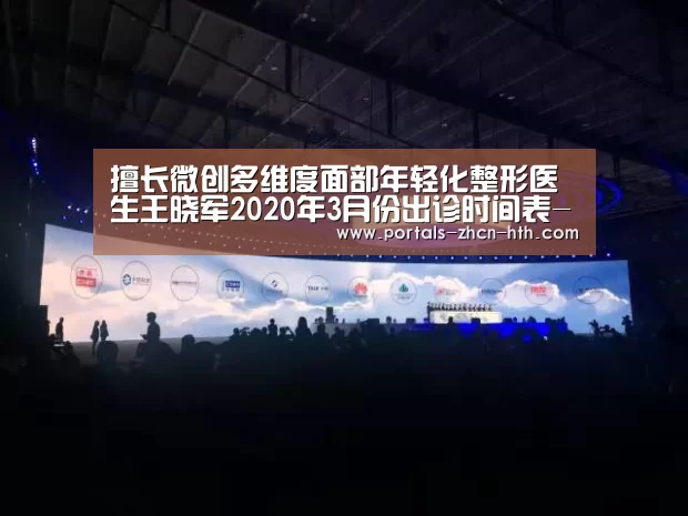 擅长微创多维度面部年轻化整形医生王晓军2020年3月份出诊时间表-华体会(图3)